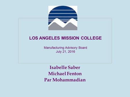 Isabelle Saber Michael Fenton Par Mohammadian LOS ANGELES MISSION COLLEGE Manufacturing Advisory Board July 21, 2016.