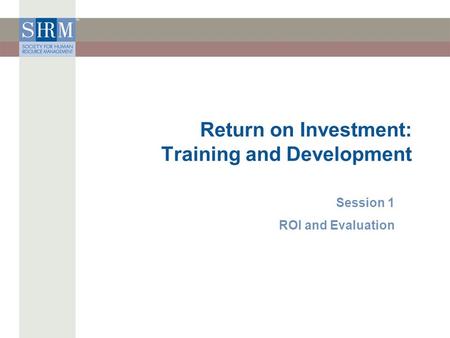 Return on Investment: Training and Development Session 1 ROI and Evaluation.
