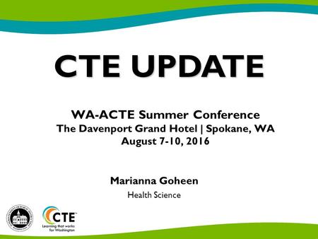 CTE UPDATE Marianna Goheen Health Science WA-ACTE Summer Conference The Davenport Grand Hotel | Spokane, WA August 7-10, 2016.