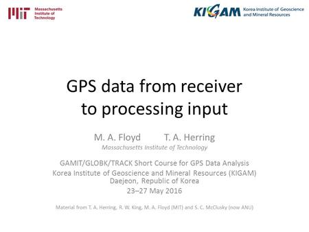 GPS data from receiver to processing input M. A. Floyd T. A. Herring Massachusetts Institute of Technology GAMIT/GLOBK/TRACK Short Course for GPS Data.