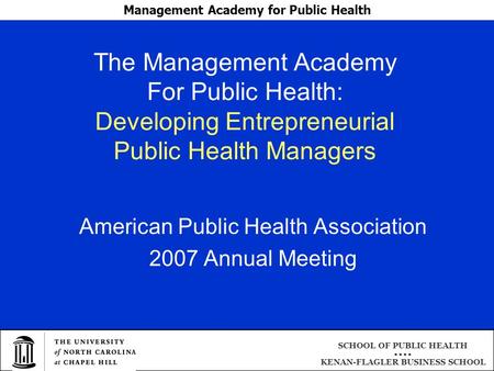 Management Academy for Public Health SCHOOL OF PUBLIC HEALTH ● ● KENAN-FLAGLER BUSINESS SCHOOL The Management Academy For Public Health: Developing Entrepreneurial.