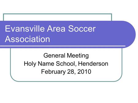 Evansville Area Soccer Association General Meeting Holy Name School, Henderson February 28, 2010.