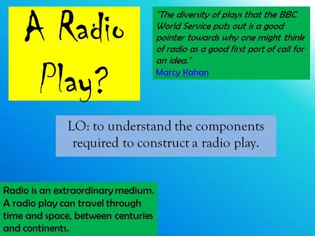 A Radio Play? LO: to understand the components required to construct a radio play. The diversity of plays that the BBC World Service puts out is a good.