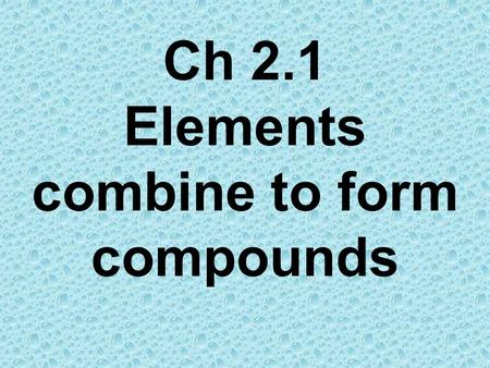 Ch 2.1 Elements combine to form compounds. Compounds have different properties from elements Elements have individual properties that help us identify.