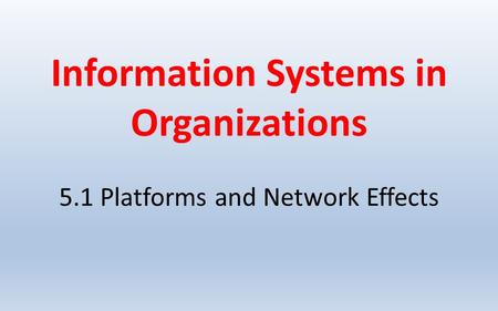 Information Systems in Organizations 5.1 Platforms and Network Effects.