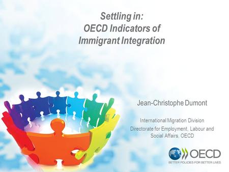 Settling in: OECD Indicators of Immigrant Integration Jean-Christophe Dumont International Migration Division Directorate for Employment, Labour and Social.