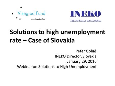 Solutions to high unemployment rate – Case of Slovakia Peter Goliaš INEKO Director, Slovakia January 29, 2016 Webinar on Solutions to High Unemployment.