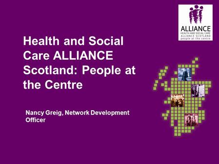 Health and Social Care ALLIANCE Scotland: People at the Centre Nancy Greig, Network Development Officer.
