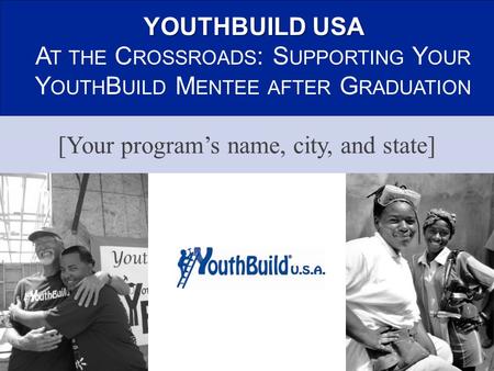 YOUTHBUILD USA A T THE C ROSSROADS : S UPPORTING Y OUR Y OUTH B UILD M ENTEE AFTER G RADUATION [Your program’s name, city, and state]
