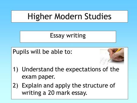 Higher Modern Studies Essay writing Pupils will be able to: 1)Understand the expectations of the exam paper. 2)Explain and apply the structure of writing.