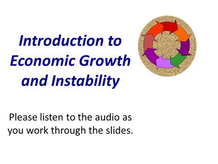 Introduction to Economic Growth and Instability Please listen to the audio as you work through the slides.