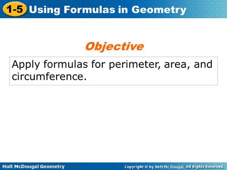 Holt McDougal Geometry 1-5 Using Formulas in Geometry Apply formulas for perimeter, area, and circumference. Objective.