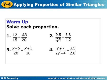 Holt Geometry 7-4 Applying Properties of Similar Triangles Warm Up Solve each proportion. 1. 2. 3. 4.
