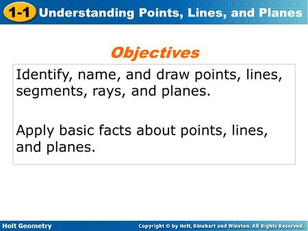 Holt Geometry 1-1 Understanding Points, Lines, and Planes Identify, name, and draw points, lines, segments, rays, and planes. Apply basic facts about points,