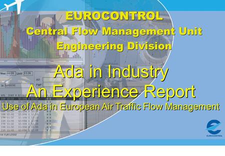 EUROCONTROL Central Flow Management Unit Engineering Division EUROCONTROL Central Flow Management Unit Engineering Division Ada in Industry An Experience.