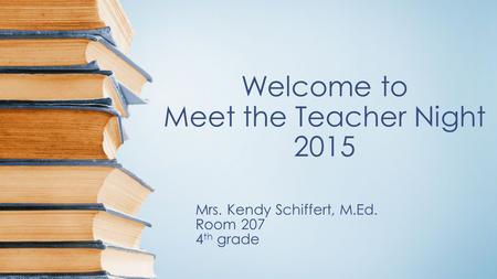 Welcome to Meet the Teacher Night 2015 Mrs. Kendy Schiffert, M.Ed. Room 207 4 th grade.