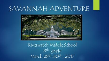 SAVANNAH ADVENTURE Riverwatch Middle School 8 th grade March 28 th -30 th, 2017.