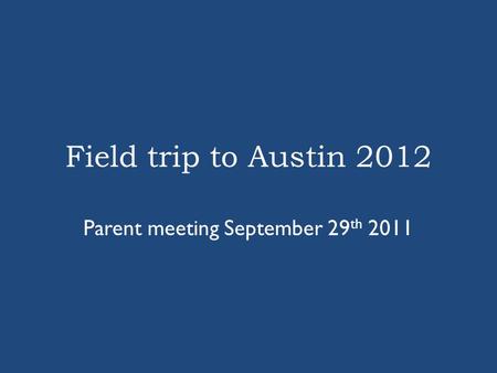 Field trip to Austin 2012 Parent meeting September 29 th 2011.