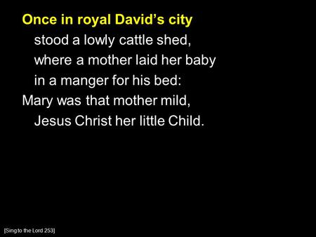 Once in royal David’s city stood a lowly cattle shed, where a mother laid her baby in a manger for his bed: Mary was that mother mild, Jesus Christ her.