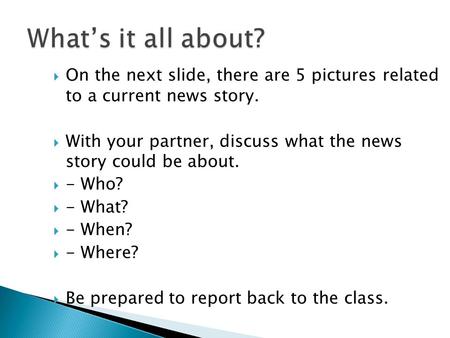  On the next slide, there are 5 pictures related to a current news story.  With your partner, discuss what the news story could be about.  - Who? 