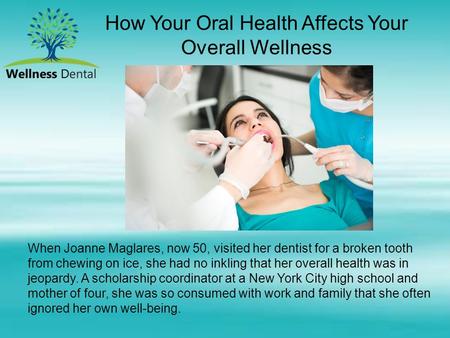 How Your Oral Health Affects Your Overall Wellness When Joanne Maglares, now 50, visited her dentist for a broken tooth from chewing on ice, she had no.