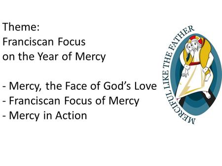 Theme: Franciscan Focus on the Year of Mercy - Mercy, the Face of God’s Love - Franciscan Focus of Mercy - Mercy in Action.