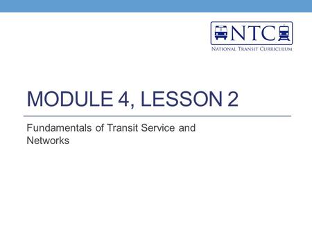 MODULE 4, LESSON 2 Fundamentals of Transit Service and Networks.