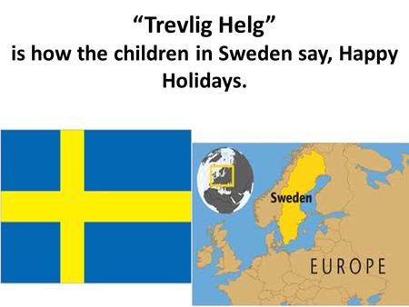 “Trevlig Helg” is how the children in Sweden say, Happy Holidays.