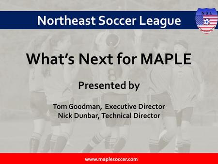 Northeast Soccer League What’s Next for MAPLE Presented by Tom Goodman, Executive Director Nick Dunbar, Technical Director.