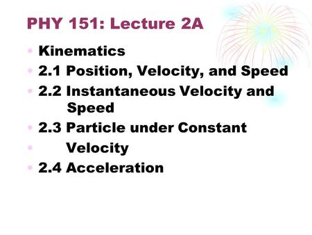 PHY 151: Lecture 2A Kinematics 2.1 Position, Velocity, and Speed 2.2 Instantaneous Velocity and Speed 2.3 Particle under Constant Velocity 2.4 Acceleration.