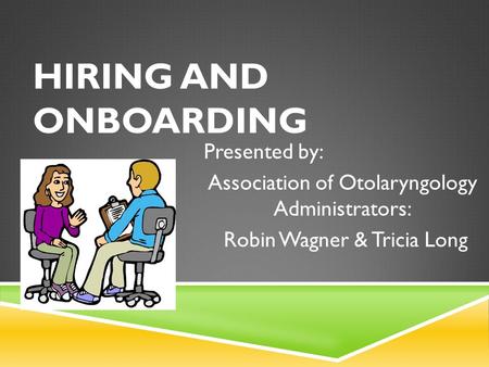 HIRING AND ONBOARDING Presented by: Association of Otolaryngology Administrators: Robin Wagner & Tricia Long.
