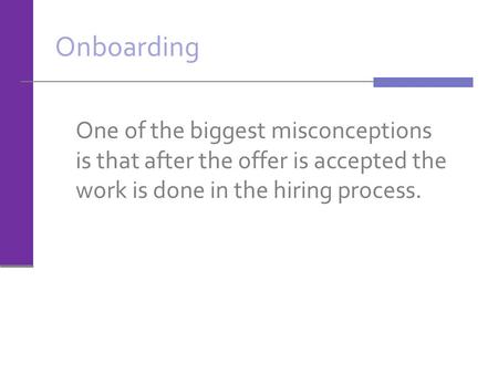Onboarding One of the biggest misconceptions is that after the offer is accepted the work is done in the hiring process.