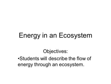 Energy in an Ecosystem Objectives: Students will describe the flow of energy through an ecosystem.