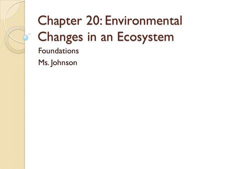 Chapter 20: Environmental Changes in an Ecosystem Foundations Ms. Johnson.