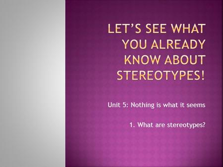 Unit 5: Nothing is what it seems 1. What are stereotypes?