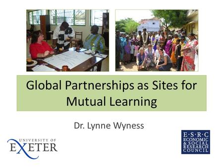 Global Partnerships as Sites for Mutual Learning Dr. Lynne Wyness.