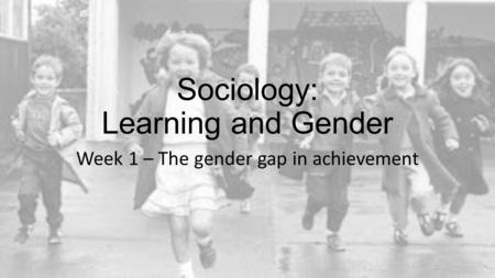 Sociology: Learning and Gender Week 1 – The gender gap in achievement.