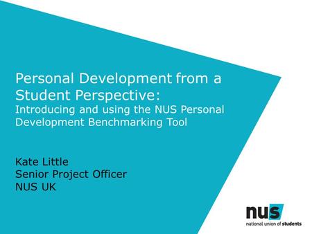 Personal Development from a Student Perspective: Introducing and using the NUS Personal Development Benchmarking Tool Kate Little Senior Project Officer.