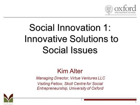 1 1 Social Innovation 1: Innovative Solutions to Social Issues Kim Alter Managing Director, Virtue Ventures LLC Visiting Fellow, Skoll Centre for Social.