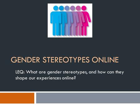 GENDER STEREOTYPES ONLINE LEQ: What are gender stereotypes, and how can they shape our experiences online?