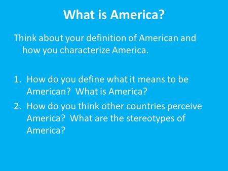What is America? Think about your definition of American and how you characterize America. 1.How do you define what it means to be American? What is America?