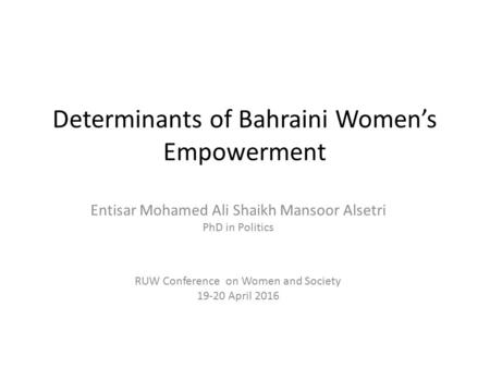 Determinants of Bahraini Women’s Empowerment Entisar Mohamed Ali Shaikh Mansoor Alsetri PhD in Politics RUW Conference on Women and Society 19-20 April.