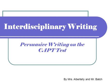Interdisciplinary Writing Persuasive Writing on the CAPT Test By Mrs. Albertelly and Mr. Batch.