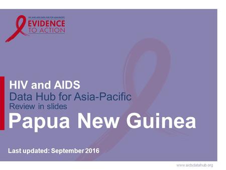 HIV and AIDS Data Hub for Asia-Pacific Review in slides Papua New Guinea Last updated: September 2016.