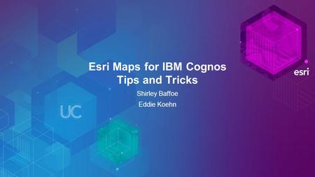 Esri Maps for IBM Cognos Tips and Tricks Shirley Baffoe Eddie Koehn.