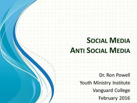 S OCIAL M EDIA A NTI S OCIAL M EDIA Dr. Ron Powell Youth Ministry Institute Vanguard College February 2016.