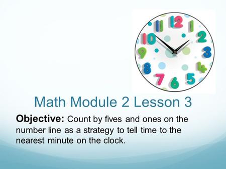 Math Module 2 Lesson 3 Objective: Count by fives and ones on the number line as a strategy to tell time to the nearest minute on the clock.