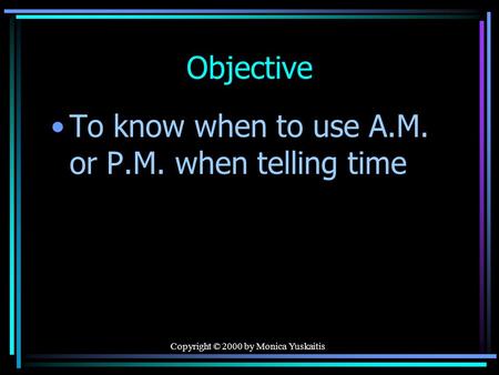 Copyright © 2000 by Monica Yuskaitis Objective To know when to use A.M. or P.M. when telling time.