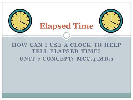 HOW CAN I USE A CLOCK TO HELP TELL ELAPSED TIME? UNIT 7 CONCEPT: MCC.4.MD.1 Elapsed Time.