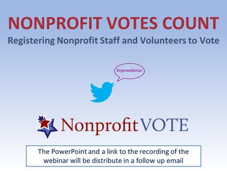 NONPROFIT VOTES COUNT Registering Nonprofit Staff and Volunteers to Vote The PowerPoint and a link to the recording of the webinar will be distribute in.